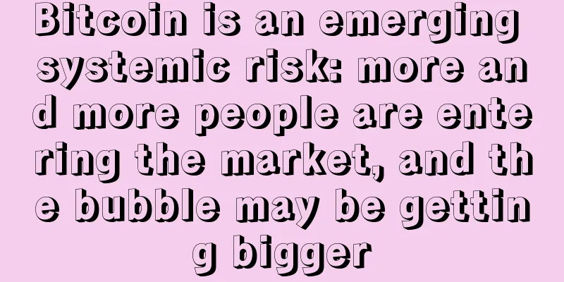 Bitcoin is an emerging systemic risk: more and more people are entering the market, and the bubble may be getting bigger
