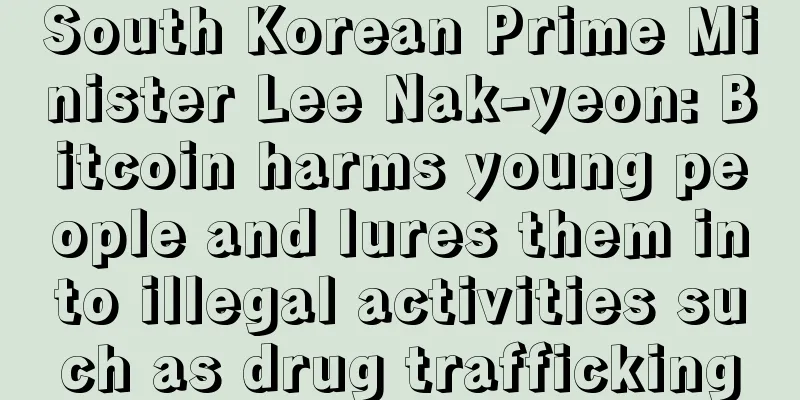South Korean Prime Minister Lee Nak-yeon: Bitcoin harms young people and lures them into illegal activities such as drug trafficking