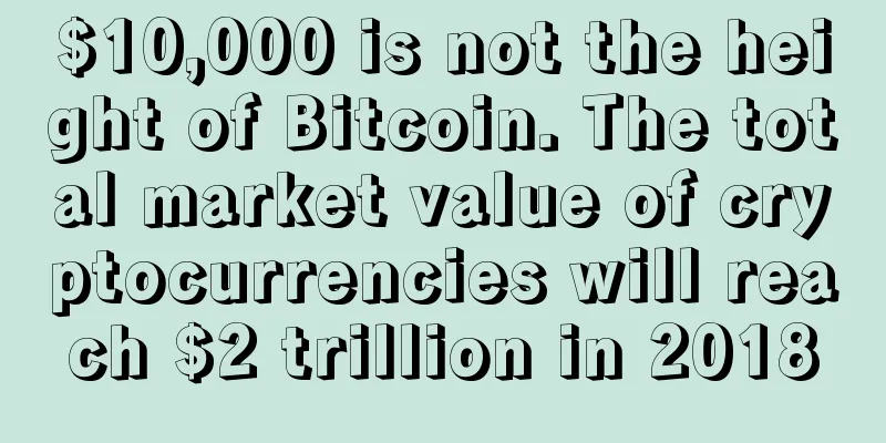$10,000 is not the height of Bitcoin. The total market value of cryptocurrencies will reach $2 trillion in 2018