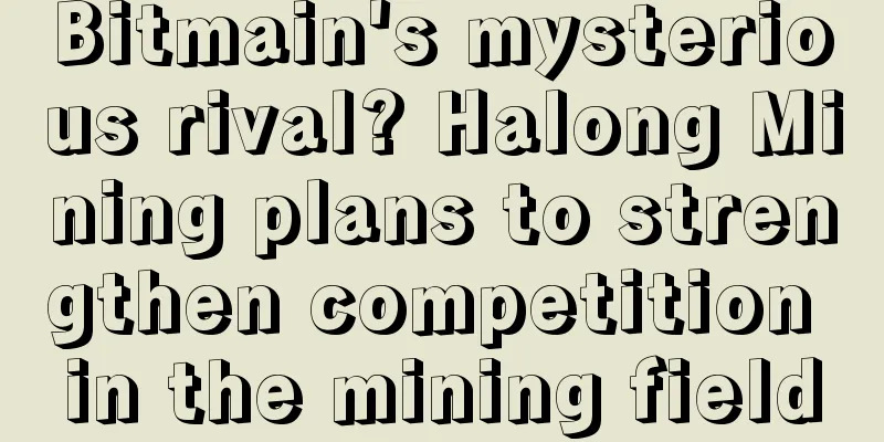 Bitmain's mysterious rival? Halong Mining plans to strengthen competition in the mining field