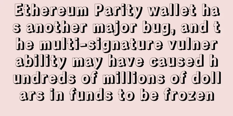 Ethereum Parity wallet has another major bug, and the multi-signature vulnerability may have caused hundreds of millions of dollars in funds to be frozen