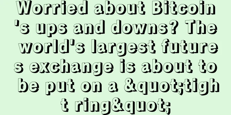 Worried about Bitcoin's ups and downs? The world's largest futures exchange is about to be put on a "tight ring"