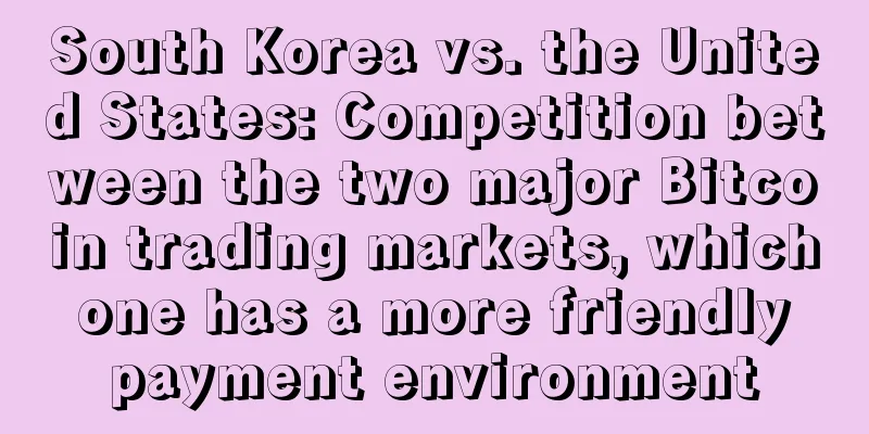 South Korea vs. the United States: Competition between the two major Bitcoin trading markets, which one has a more friendly payment environment