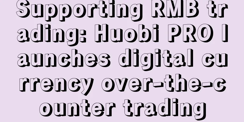 Supporting RMB trading: Huobi PRO launches digital currency over-the-counter trading