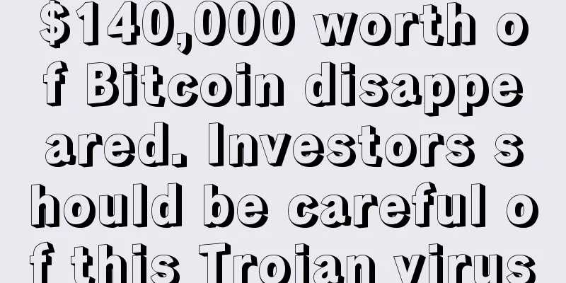 $140,000 worth of Bitcoin disappeared. Investors should be careful of this Trojan virus