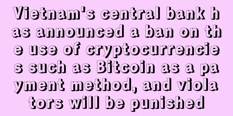 Vietnam's central bank has announced a ban on the use of cryptocurrencies such as Bitcoin as a payment method, and violators will be punished