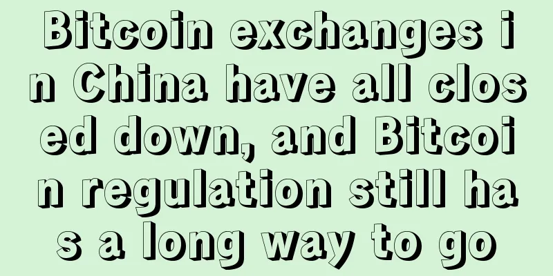 Bitcoin exchanges in China have all closed down, and Bitcoin regulation still has a long way to go