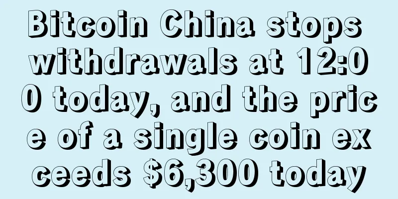 Bitcoin China stops withdrawals at 12:00 today, and the price of a single coin exceeds $6,300 today