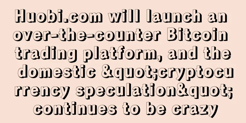 Huobi.com will launch an over-the-counter Bitcoin trading platform, and the domestic "cryptocurrency speculation" continues to be crazy
