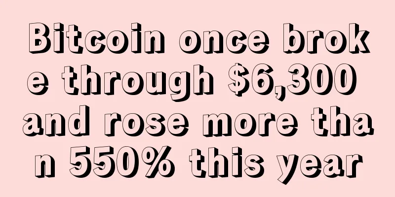 Bitcoin once broke through $6,300 and rose more than 550% this year