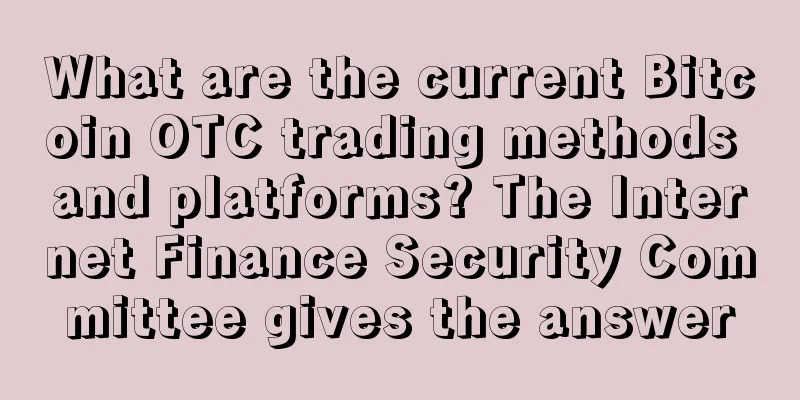 What are the current Bitcoin OTC trading methods and platforms? The Internet Finance Security Committee gives the answer