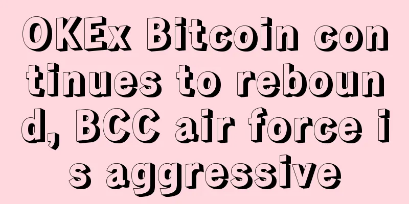 OKEx Bitcoin continues to rebound, BCC air force is aggressive