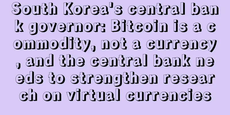 South Korea's central bank governor: Bitcoin is a commodity, not a currency, and the central bank needs to strengthen research on virtual currencies