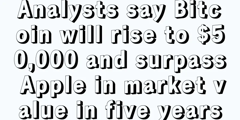 Analysts say Bitcoin will rise to $50,000 and surpass Apple in market value in five years