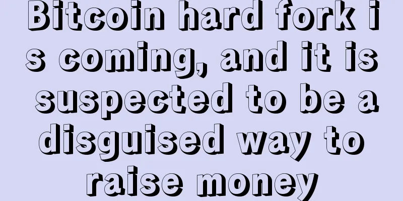 Bitcoin hard fork is coming, and it is suspected to be a disguised way to raise money