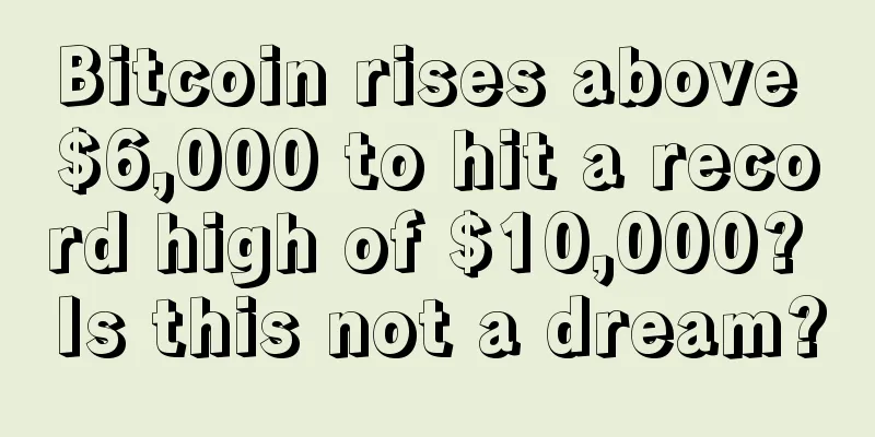 Bitcoin rises above $6,000 to hit a record high of $10,000? Is this not a dream?