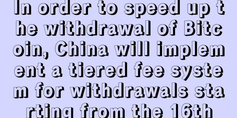 In order to speed up the withdrawal of Bitcoin, China will implement a tiered fee system for withdrawals starting from the 16th