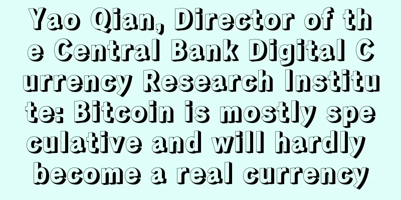 Yao Qian, Director of the Central Bank Digital Currency Research Institute: Bitcoin is mostly speculative and will hardly become a real currency