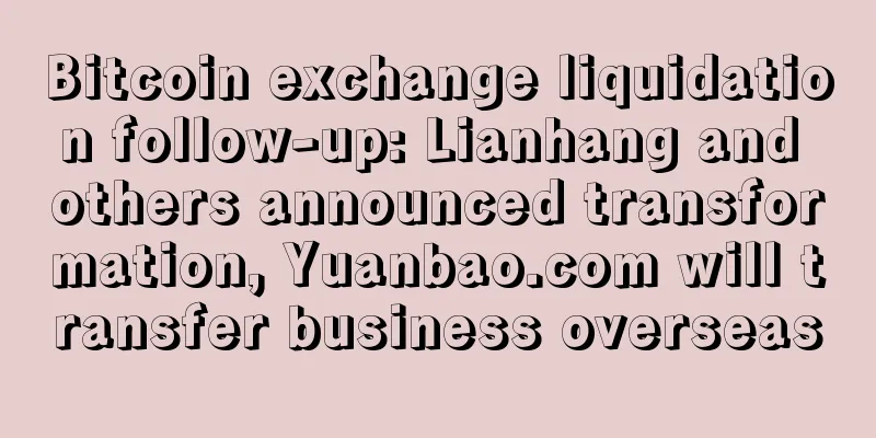 Bitcoin exchange liquidation follow-up: Lianhang and others announced transformation, Yuanbao.com will transfer business overseas