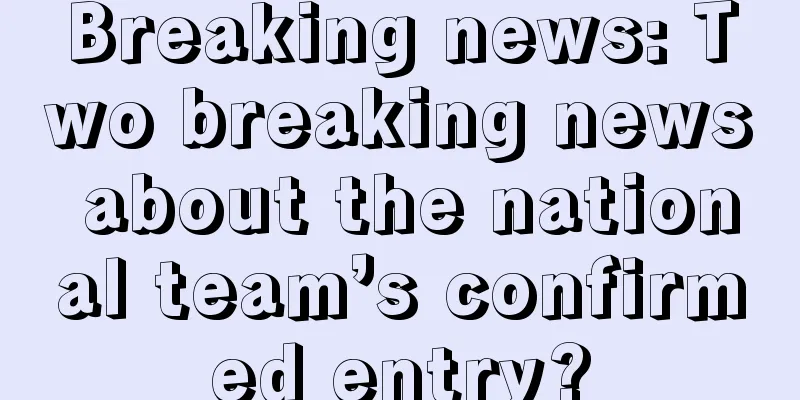 Breaking news: Two breaking news about the national team’s confirmed entry?