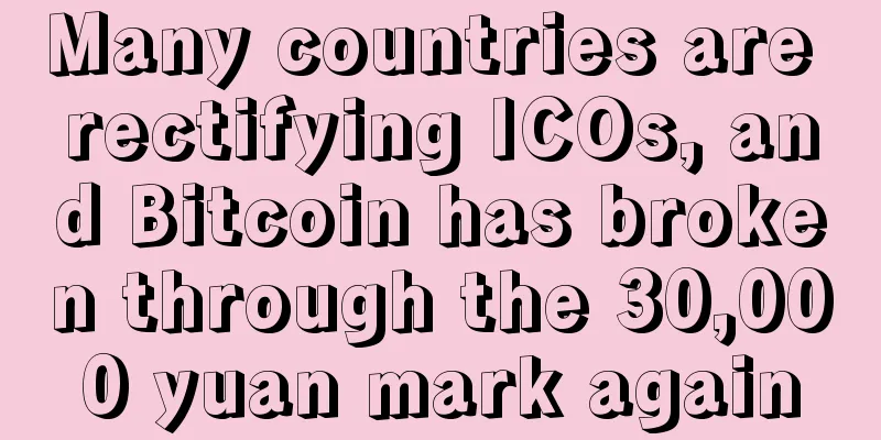 Many countries are rectifying ICOs, and Bitcoin has broken through the 30,000 yuan mark again
