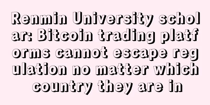 Renmin University scholar: Bitcoin trading platforms cannot escape regulation no matter which country they are in