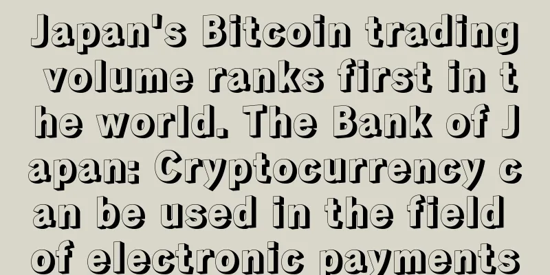 Japan's Bitcoin trading volume ranks first in the world. The Bank of Japan: Cryptocurrency can be used in the field of electronic payments