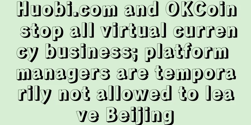 Huobi.com and OKCoin stop all virtual currency business; platform managers are temporarily not allowed to leave Beijing