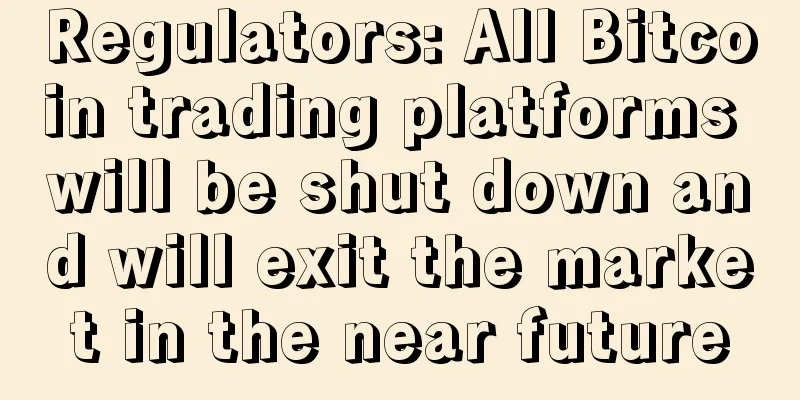 Regulators: All Bitcoin trading platforms will be shut down and will exit the market in the near future