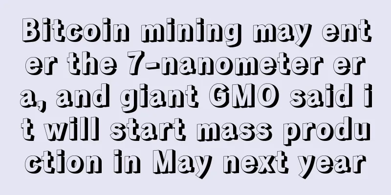 Bitcoin mining may enter the 7-nanometer era, and giant GMO said it will start mass production in May next year
