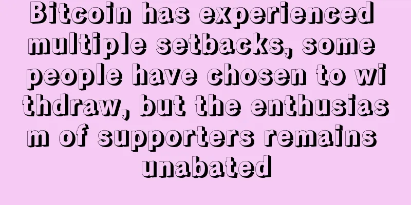 Bitcoin has experienced multiple setbacks, some people have chosen to withdraw, but the enthusiasm of supporters remains unabated