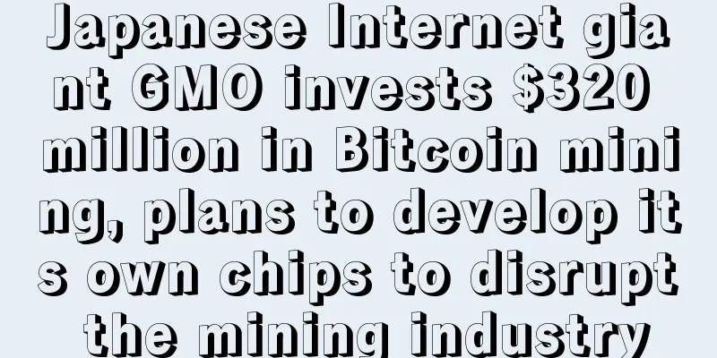 Japanese Internet giant GMO invests $320 million in Bitcoin mining, plans to develop its own chips to disrupt the mining industry
