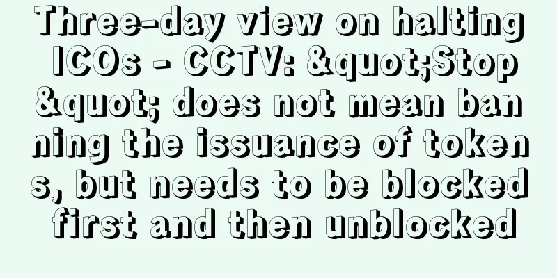 Three-day view on halting ICOs - CCTV: "Stop" does not mean banning the issuance of tokens, but needs to be blocked first and then unblocked