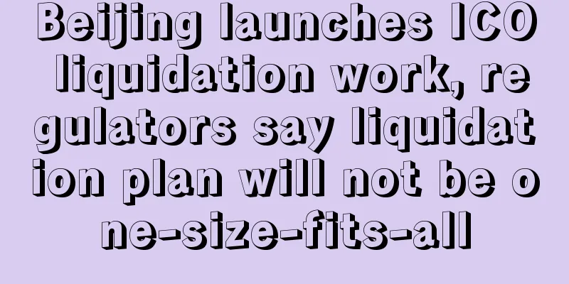 Beijing launches ICO liquidation work, regulators say liquidation plan will not be one-size-fits-all