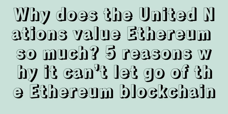 Why does the United Nations value Ethereum so much? 5 reasons why it can’t let go of the Ethereum blockchain
