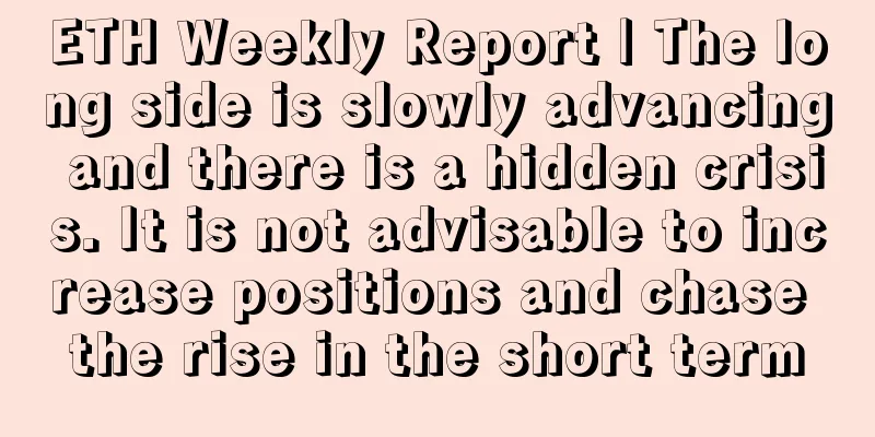 ETH Weekly Report | The long side is slowly advancing and there is a hidden crisis. It is not advisable to increase positions and chase the rise in the short term