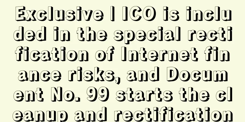 Exclusive | ICO is included in the special rectification of Internet finance risks, and Document No. 99 starts the cleanup and rectification