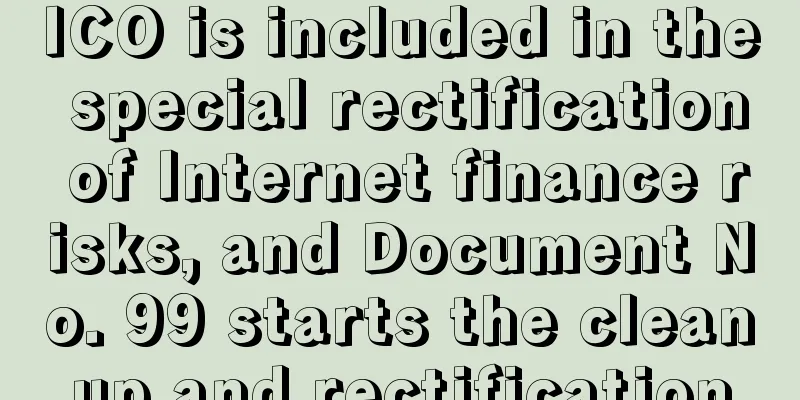 ICO is included in the special rectification of Internet finance risks, and Document No. 99 starts the cleanup and rectification