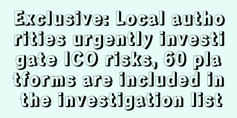Exclusive: Local authorities urgently investigate ICO risks, 60 platforms are included in the investigation list