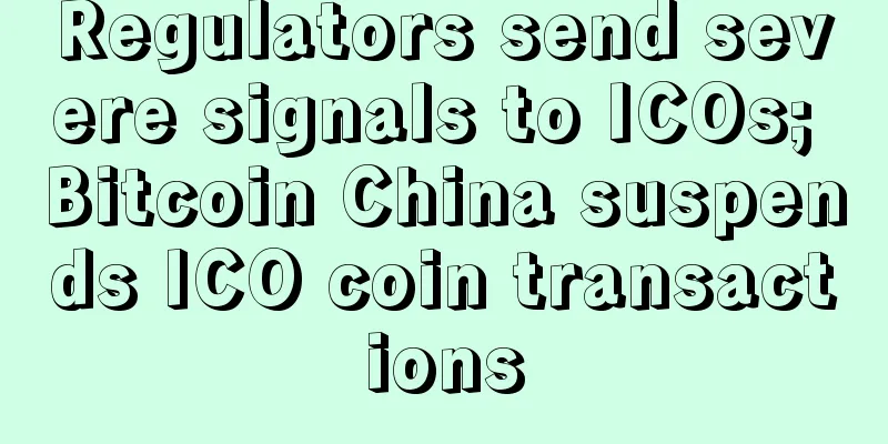 Regulators send severe signals to ICOs; Bitcoin China suspends ICO coin transactions