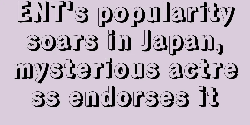 ENT's popularity soars in Japan, mysterious actress endorses it
