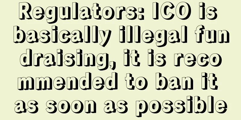 Regulators: ICO is basically illegal fundraising, it is recommended to ban it as soon as possible