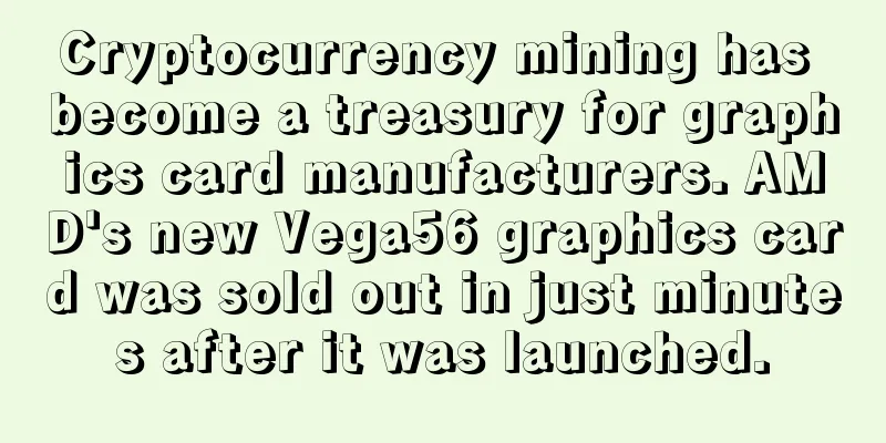 Cryptocurrency mining has become a treasury for graphics card manufacturers. AMD's new Vega56 graphics card was sold out in just minutes after it was launched.