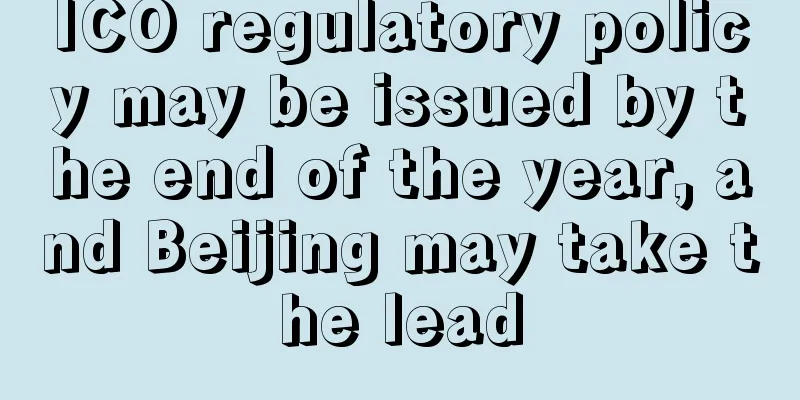 ICO regulatory policy may be issued by the end of the year, and Beijing may take the lead