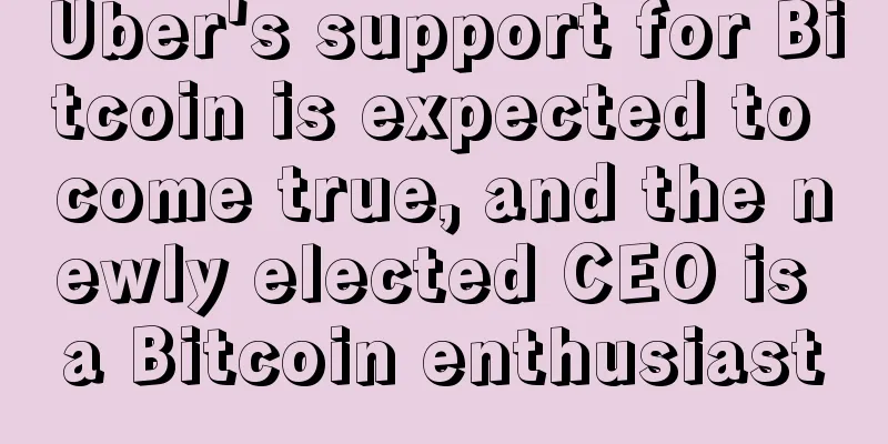 Uber's support for Bitcoin is expected to come true, and the newly elected CEO is a Bitcoin enthusiast