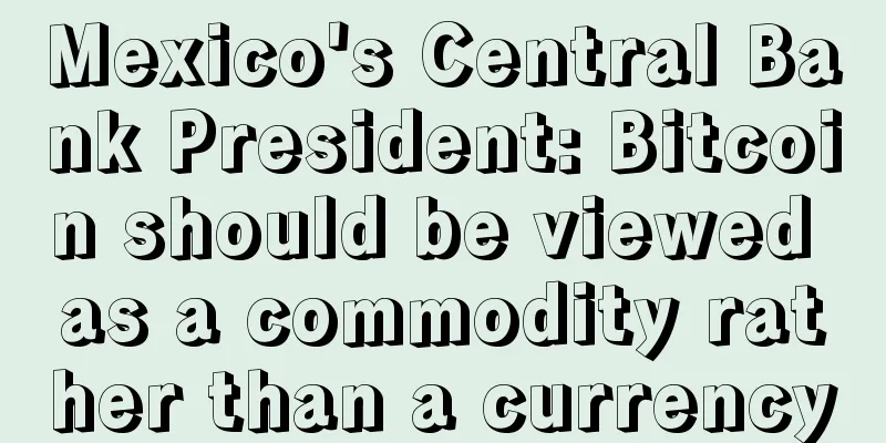 Mexico's Central Bank President: Bitcoin should be viewed as a commodity rather than a currency