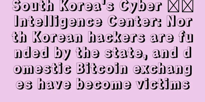 South Korea's Cyber ​​Intelligence Center: North Korean hackers are funded by the state, and domestic Bitcoin exchanges have become victims