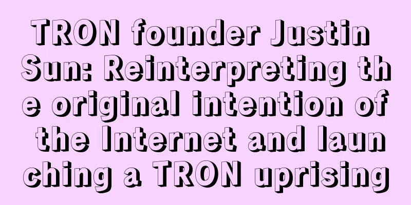 TRON founder Justin Sun: Reinterpreting the original intention of the Internet and launching a TRON uprising