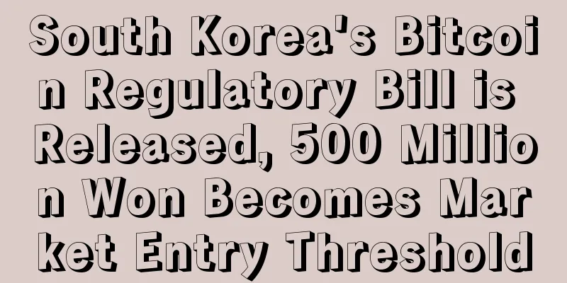 South Korea's Bitcoin Regulatory Bill is Released, 500 Million Won Becomes Market Entry Threshold