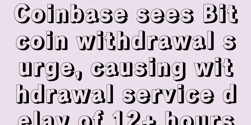 Coinbase sees Bitcoin withdrawal surge, causing withdrawal service delay of 12+ hours